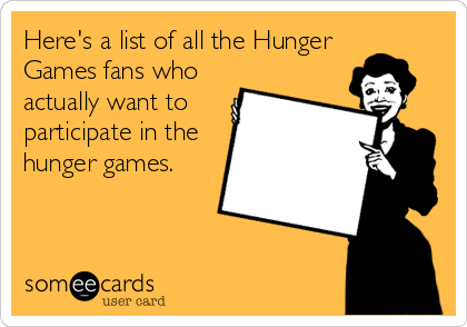 Here's a list of all the Hunger
Games fans who
actually want to
participate in the
hunger games.