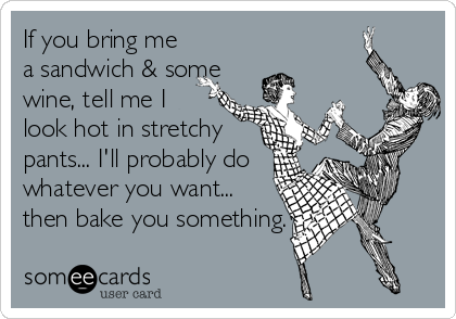 If you bring me
a sandwich & some
wine, tell me I
look hot in stretchy
pants... I'll probably do
whatever you want...
then bake you something.
