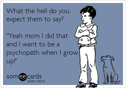 What the hell do you
expect them to say?

"Yeah mom I did that
and I want to be a
psychopath when I grow
up!"