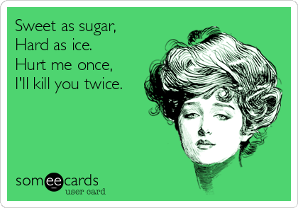 Sweet as sugar,
Hard as ice.
Hurt me once,
I'll kill you twice.