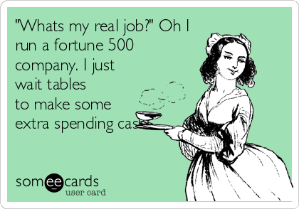 "Whats my real job?" Oh I
run a fortune 500
company. I just
wait tables
to make some
extra spending cash.