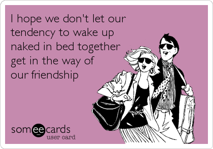 I hope we don't let our
tendency to wake up
naked in bed together
get in the way of
our friendship
