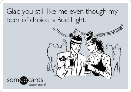 Glad you still like me even though my
beer of choice is Bud Light.