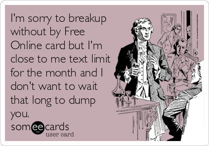 I'm sorry to breakup
without by Free
Online card but I'm
close to me text limit
for the month and I
don't want to wait
that long to dump
you.