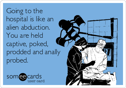 Going to the
hospital is like an
alien abduction.
You are held 
captive, poked,
prodded and anally
probed.