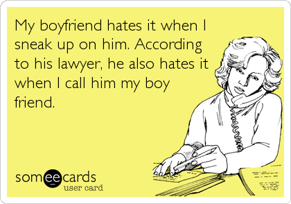 My boyfriend hates it when I
sneak up on him. According
to his lawyer, he also hates it
when I call him my boy
friend.