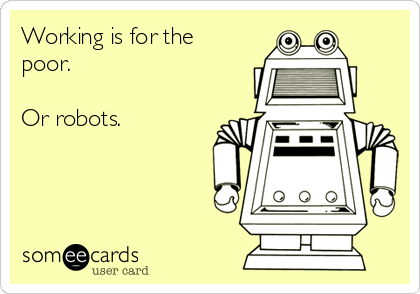 Working is for the
poor.

Or robots.