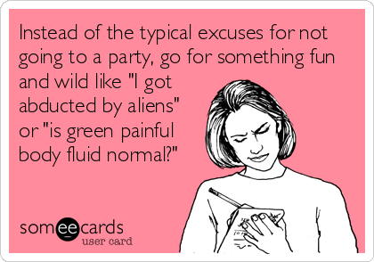 Instead of the typical excuses for not
going to a party, go for something fun
and wild like "I got
abducted by aliens"
or "is green painful
body fluid normal?"