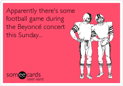 Apparently there's some
football game during
the Beyoncé concert
this Sunday...