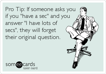 Pro Tip: If someone asks you
if you "have a sec" and you
answer "I have lots of
secs", they will forget
their original question.
