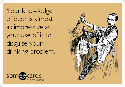 Your knowledge
of beer is almost
as impressive as
your use of it to 
disguise your
drinking problem.