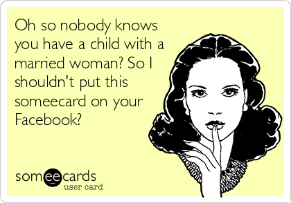 Oh so nobody knows
you have a child with a
married woman? So I
shouldn't put this
someecard on your
Facebook?