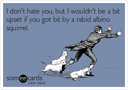 I don't hate you, but I wouldn't be a bit
upset if you got bit by a rabid albino
squirrel.
