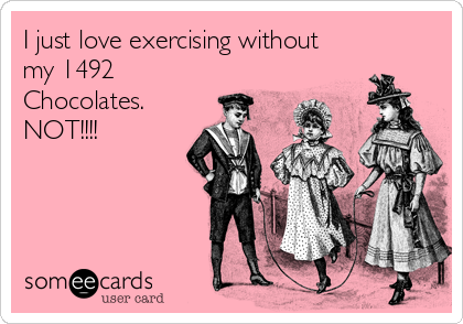 I just love exercising without
my 1492
Chocolates.
NOT!!!!