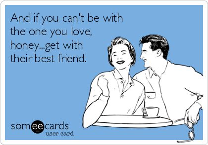 And if you can't be with
the one you love,
honey...get with
their best friend.