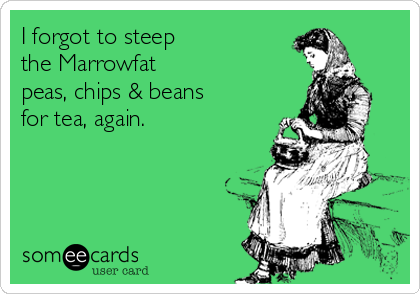 I forgot to steep
the Marrowfat 
peas, chips & beans
for tea, again.