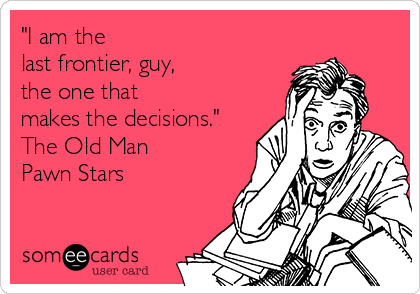 "I am the 
last frontier, guy,
the one that 
makes the decisions."
The Old Man
Pawn Stars