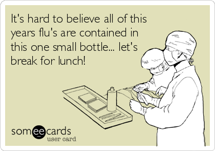 It's hard to believe all of this
years flu's are contained in 
this one small bottle... let's
break for lunch!
