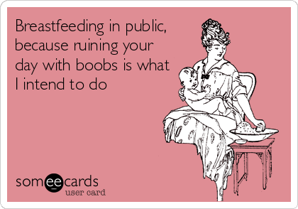 Breastfeeding in public,
because ruining your
day with boobs is what
I intend to do