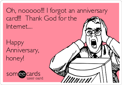 Oh, nooooo!!! I forgot an anniversary
card!!!  Thank God for the
Internet.... 

Happy
Anniversary,
honey!