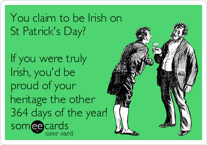 You claim to be Irish on
St Patrick's Day?

If you were truly
Irish, you'd be
proud of your
heritage the other
364 days of the year!