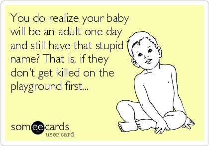 You do realize your baby
will be an adult one day
and still have that stupid
name? That is, if they
don't get killed on the
playground first...
