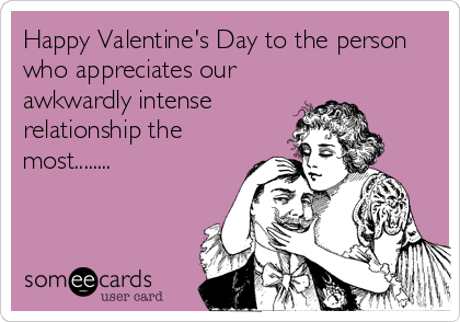 Happy Valentine's Day to the person
who appreciates our
awkwardly intense
relationship the
most........
