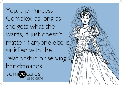 Yep, the Princess
Complex; as long as
she gets what she
wants, it just doesn't
matter if anyone else is
satisfied with the
relationship or serving
her demands