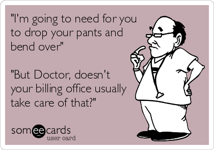 "I'm going to need for you
to drop your pants and
bend over"

"But Doctor, doesn't
your billing office usually
take care of that?"