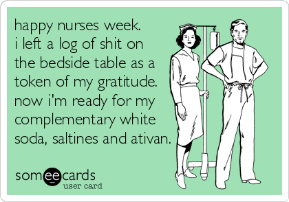 happy nurses week.
i left a log of shit on
the bedside table as a
token of my gratitude.
now i'm ready for my 
complementary white
soda, saltines and ativan.