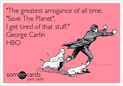 "The greatest arrogance of all time.
"Save The Planet",
I get tired of that stuff."
George Carlin
HBO