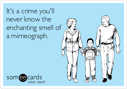It's a crime you'll
never know the 
enchanting smell of
a mimeograph.
