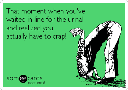 That moment when you've
waited in line for the urinal
and realized you
actually have to crap!