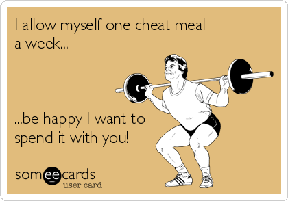 I allow myself one cheat meal 
a week...



...be happy I want to
spend it with you!