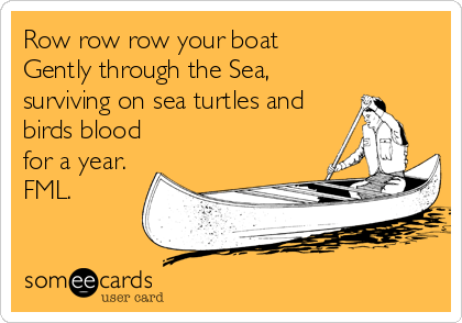 Row row row your boat 
Gently through the Sea,
surviving on sea turtles and
birds blood
for a year.
FML.