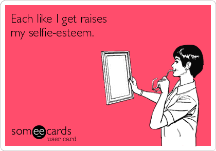 Each like I get raises 
my selfie-esteem.