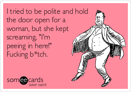 I tried to be polite and hold
the door open for a
woman, but she kept
screaming, "I'm
peeing in here!"
Fucking b*tch.