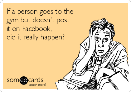 If a person goes to the
gym but doesn't post
it on Facebook,
did it really happen?