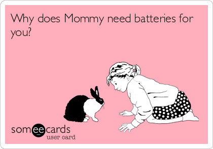 Why does Mommy need batteries for
you?