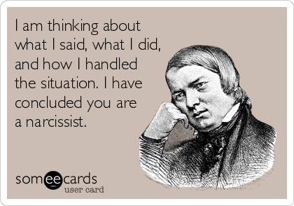 I am thinking about
what I said, what I did,
and how I handled
the situation. I have
concluded you are
a narcissist.