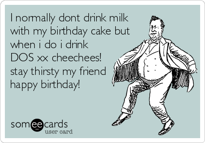 I normally dont drink milk
with my birthday cake but
when i do i drink
DOS xx cheechees!
stay thirsty my friend
happy birthday!