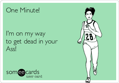 One Minute!


I'm on my way 
to get dead in your
Ass!