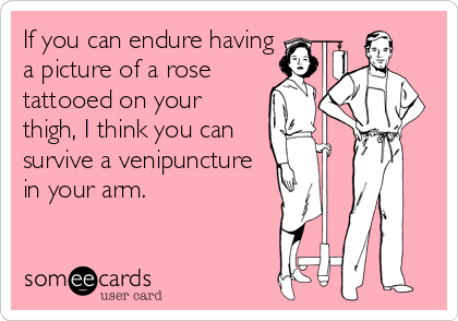 If you can endure having
a picture of a rose
tattooed on your 
thigh, I think you can 
survive a venipuncture
in your arm.