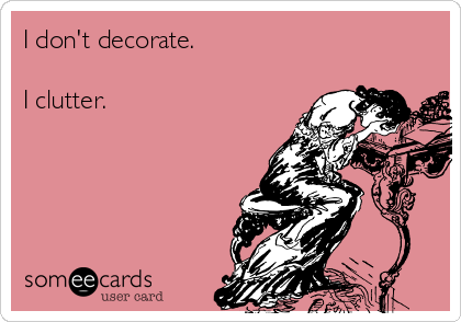 I don't decorate.

I clutter.