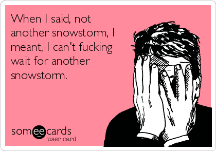 When I said, not
another snowstorm, I
meant, I can't fucking
wait for another
snowstorm.