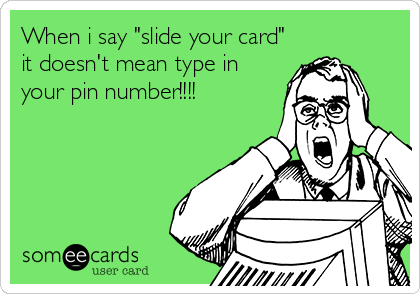 When i say "slide your card"
it doesn't mean type in
your pin number!!!!