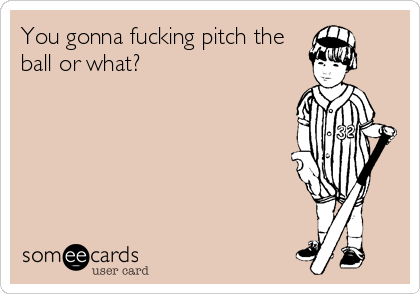 You gonna fucking pitch the
ball or what?