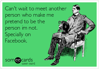 Can't wait to meet another
person who make me
pretend to be the
person im not.
Specially on
Facebook.