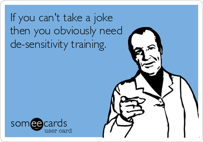 If you can't take a joke
then you obviously need 
de-sensitivity training.