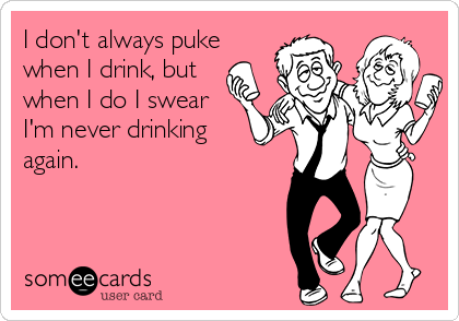 I don't always puke
when I drink, but 
when I do I swear
I'm never drinking 
again.